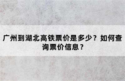 广州到湖北高铁票价是多少？如何查询票价信息？