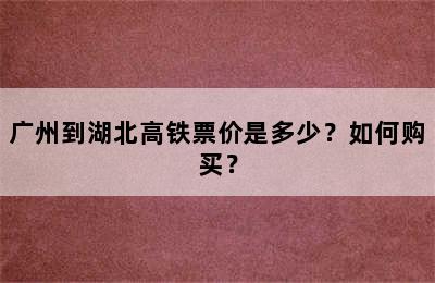 广州到湖北高铁票价是多少？如何购买？