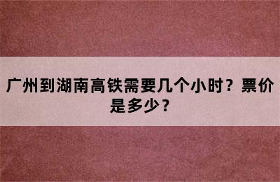 广州到湖南高铁需要几个小时？票价是多少？