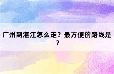 广州到湛江怎么走？最方便的路线是？