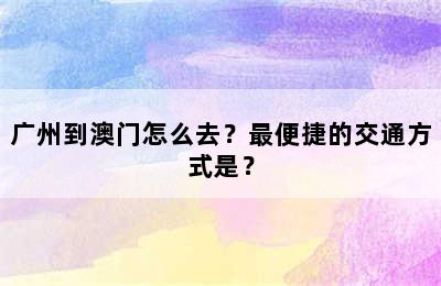 广州到澳门怎么去？最便捷的交通方式是？