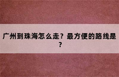 广州到珠海怎么走？最方便的路线是？