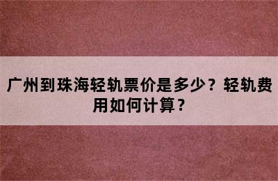 广州到珠海轻轨票价是多少？轻轨费用如何计算？