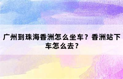 广州到珠海香洲怎么坐车？香洲站下车怎么去？