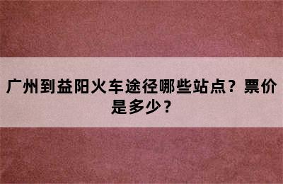广州到益阳火车途径哪些站点？票价是多少？