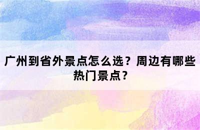 广州到省外景点怎么选？周边有哪些热门景点？
