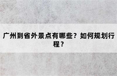 广州到省外景点有哪些？如何规划行程？