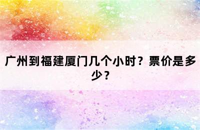 广州到福建厦门几个小时？票价是多少？