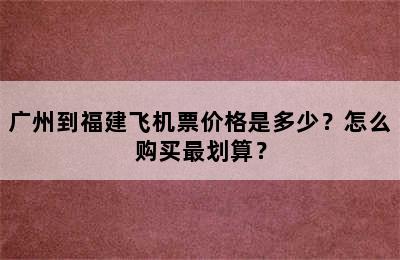 广州到福建飞机票价格是多少？怎么购买最划算？