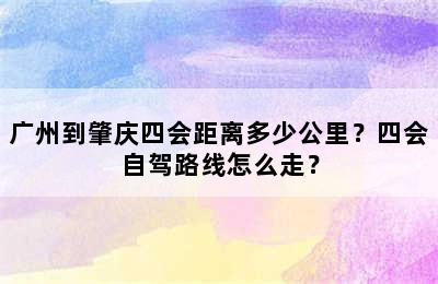 广州到肇庆四会距离多少公里？四会自驾路线怎么走？