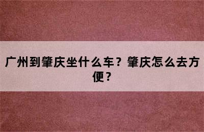 广州到肇庆坐什么车？肇庆怎么去方便？