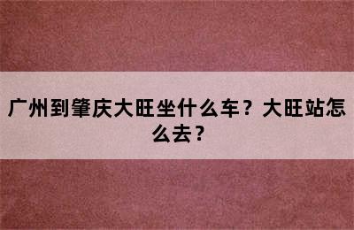 广州到肇庆大旺坐什么车？大旺站怎么去？