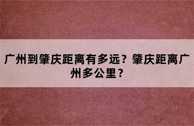 广州到肇庆距离有多远？肇庆距离广州多公里？