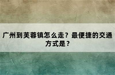 广州到芙蓉镇怎么走？最便捷的交通方式是？