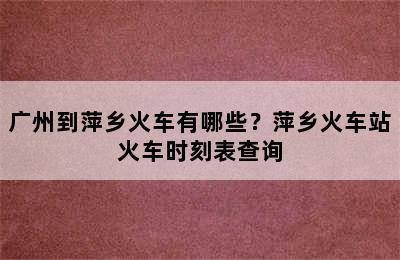 广州到萍乡火车有哪些？萍乡火车站火车时刻表查询