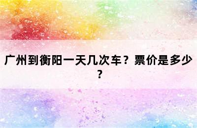 广州到衡阳一天几次车？票价是多少？