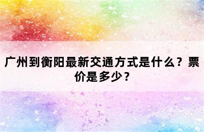 广州到衡阳最新交通方式是什么？票价是多少？