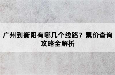 广州到衡阳有哪几个线路？票价查询攻略全解析