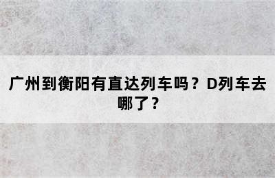广州到衡阳有直达列车吗？D列车去哪了？