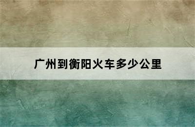 广州到衡阳火车多少公里