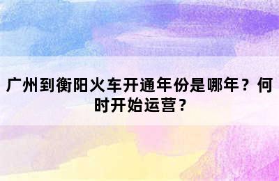 广州到衡阳火车开通年份是哪年？何时开始运营？