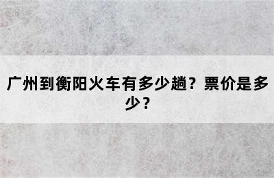 广州到衡阳火车有多少趟？票价是多少？
