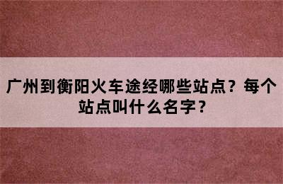 广州到衡阳火车途经哪些站点？每个站点叫什么名字？