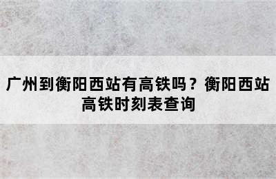 广州到衡阳西站有高铁吗？衡阳西站高铁时刻表查询