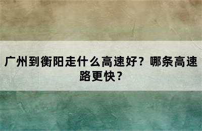 广州到衡阳走什么高速好？哪条高速路更快？