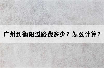广州到衡阳过路费多少？怎么计算？