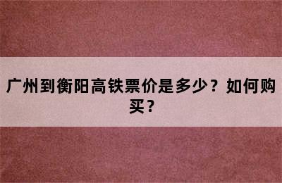 广州到衡阳高铁票价是多少？如何购买？