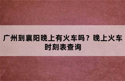 广州到襄阳晚上有火车吗？晚上火车时刻表查询