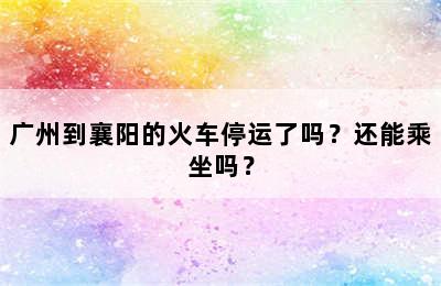 广州到襄阳的火车停运了吗？还能乘坐吗？