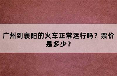 广州到襄阳的火车正常运行吗？票价是多少？