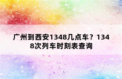 广州到西安1348几点车？1348次列车时刻表查询