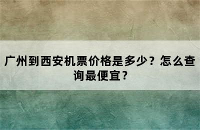 广州到西安机票价格是多少？怎么查询最便宜？