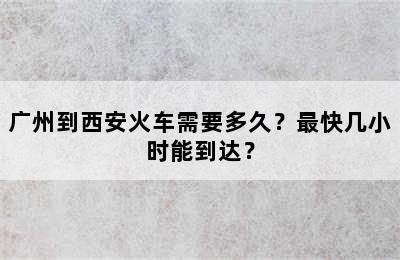 广州到西安火车需要多久？最快几小时能到达？