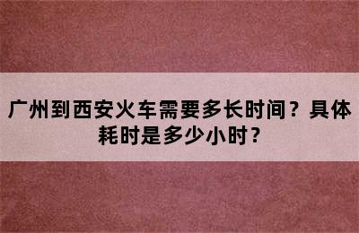广州到西安火车需要多长时间？具体耗时是多少小时？