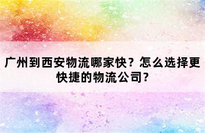 广州到西安物流哪家快？怎么选择更快捷的物流公司？