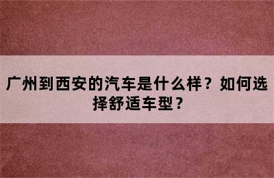 广州到西安的汽车是什么样？如何选择舒适车型？