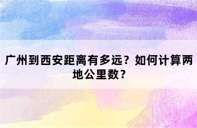 广州到西安距离有多远？如何计算两地公里数？