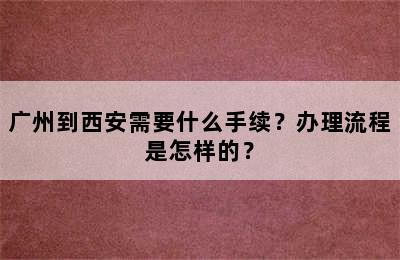 广州到西安需要什么手续？办理流程是怎样的？