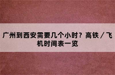 广州到西安需要几个小时？高铁／飞机时间表一览