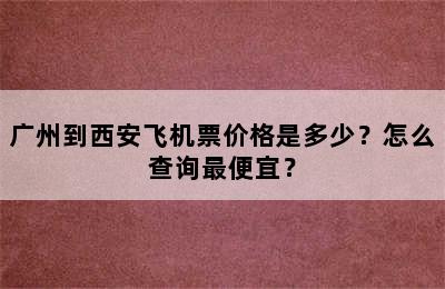广州到西安飞机票价格是多少？怎么查询最便宜？