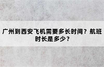 广州到西安飞机需要多长时间？航班时长是多少？