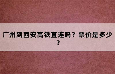 广州到西安高铁直连吗？票价是多少？