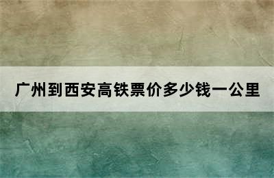 广州到西安高铁票价多少钱一公里