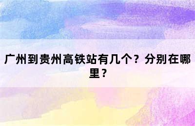 广州到贵州高铁站有几个？分别在哪里？