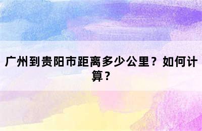 广州到贵阳市距离多少公里？如何计算？
