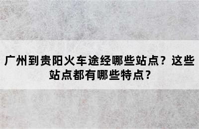 广州到贵阳火车途经哪些站点？这些站点都有哪些特点？
